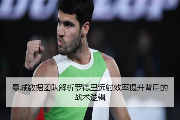 曼城数据团队解析罗德里远射效率提升背后的战术逻辑