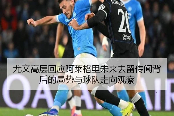 尤文高层回应阿莱格里未来去留传闻背后的局势与球队走向观察