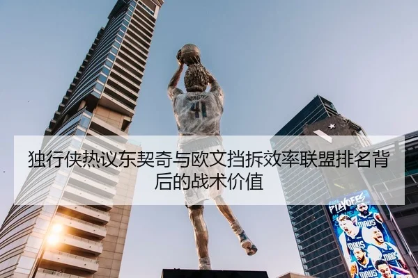 独行侠热议东契奇与欧文挡拆效率联盟排名背后的战术价值