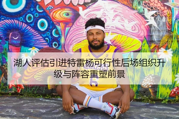 湖人评估引进特雷杨可行性后场组织升级与阵容重塑前景