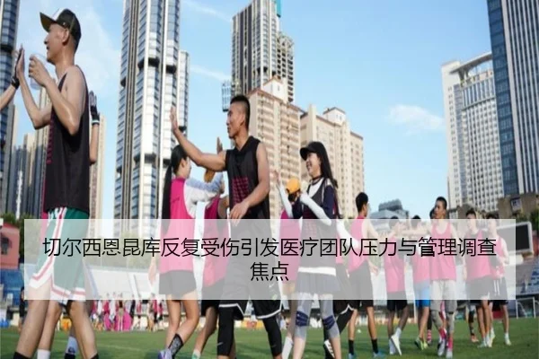 切尔西恩昆库反复受伤引发医疗团队压力与管理调查焦点