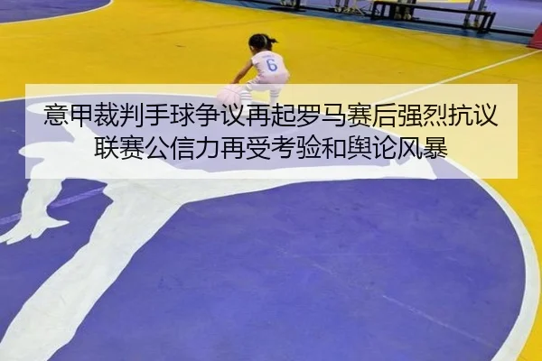 意甲裁判手球争议再起罗马赛后强烈抗议联赛公信力再受考验和舆论风暴
