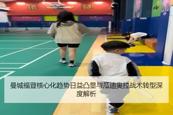 曼城福登核心化趋势日益凸显与瓜迪奥拉战术转型深度解析