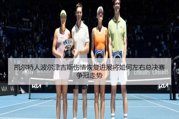 凯尔特人波尔津吉斯伤情恢复进展将如何左右总决赛争冠走势