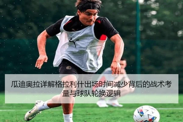 瓜迪奥拉详解格拉利什出场时间减少背后的战术考量与球队轮换逻辑