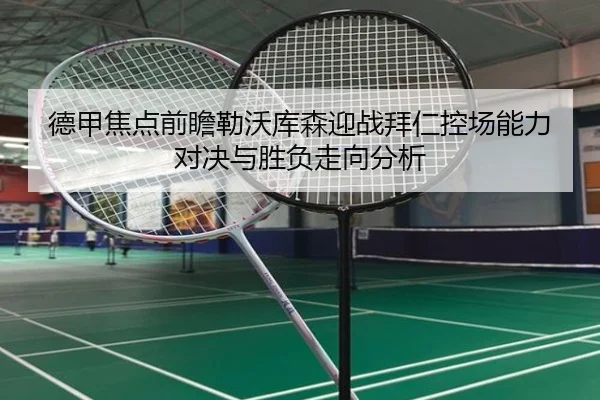德甲焦点前瞻勒沃库森迎战拜仁控场能力对决与胜负走向分析