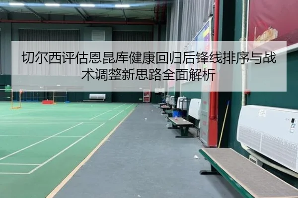 切尔西评估恩昆库健康回归后锋线排序与战术调整新思路全面解析