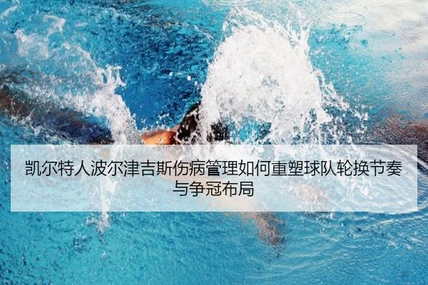 凯尔特人波尔津吉斯伤病管理如何重塑球队轮换节奏与争冠布局
