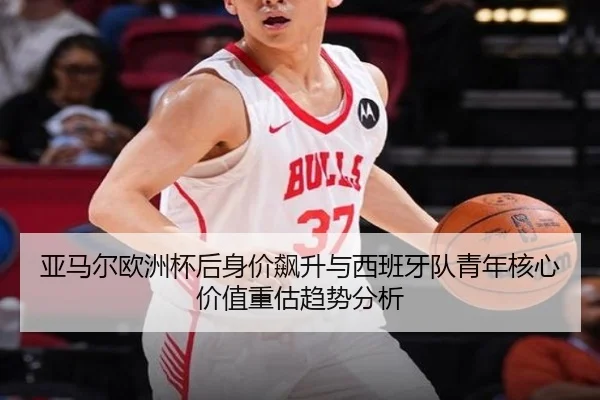 亚马尔欧洲杯后身价飙升与西班牙队青年核心价值重估趋势分析