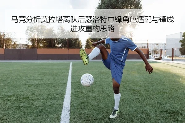 马竞分析莫拉塔离队后瑟洛特中锋角色适配与锋线进攻重构思路