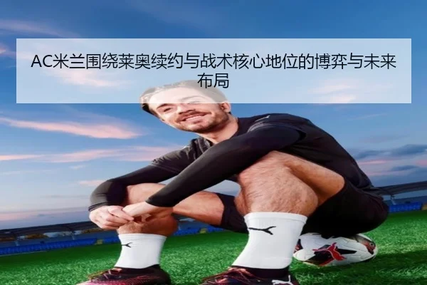 AC米兰围绕莱奥续约与战术核心地位的博弈与未来布局