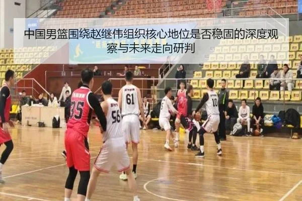 中国男篮围绕赵继伟组织核心地位是否稳固的深度观察与未来走向研判