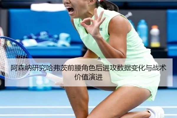阿森纳研究哈弗茨前腰角色后进攻数据变化与战术价值演进