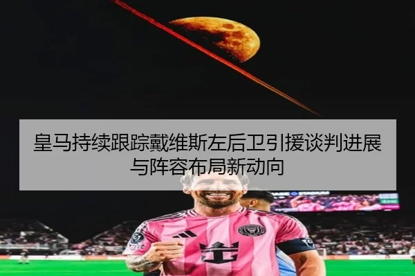 皇马持续跟踪戴维斯左后卫引援谈判进展与阵容布局新动向