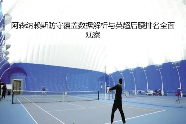 阿森纳赖斯防守覆盖数据解析与英超后腰排名全面观察