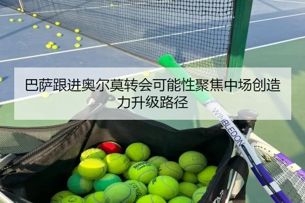 巴萨跟进奥尔莫转会可能性聚焦中场创造力升级路径