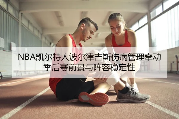 NBA凯尔特人波尔津吉斯伤病管理牵动季后赛前景与阵容稳定性