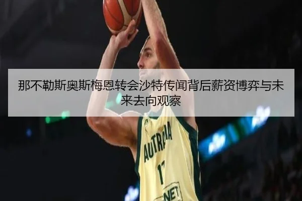 那不勒斯奥斯梅恩转会沙特传闻背后薪资博弈与未来去向观察