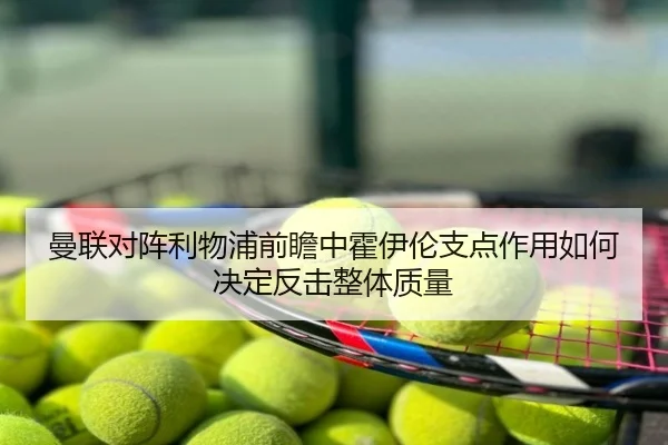 曼联对阵利物浦前瞻中霍伊伦支点作用如何决定反击整体质量