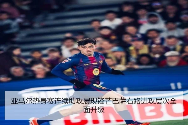 亚马尔热身赛连续助攻展现锋芒巴萨右路进攻层次全面升级