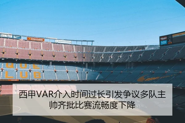 西甲VAR介入时间过长引发争议多队主帅齐批比赛流畅度下降