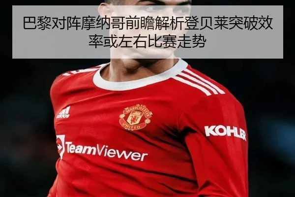 巴黎对阵摩纳哥前瞻解析登贝莱突破效率或左右比赛走势