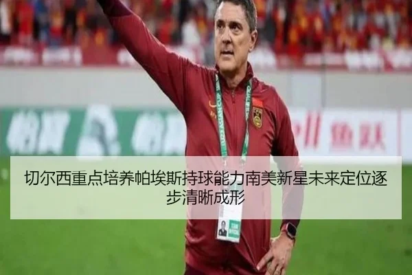 切尔西重点培养帕埃斯持球能力南美新星未来定位逐步清晰成形