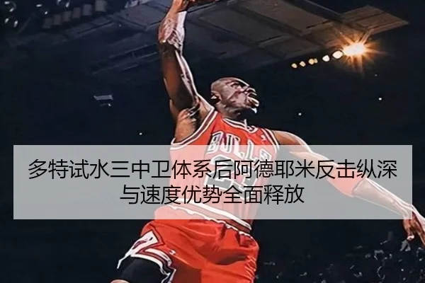 多特试水三中卫体系后阿德耶米反击纵深与速度优势全面释放