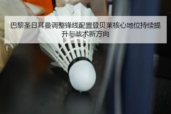 巴黎圣日耳曼调整锋线配置登贝莱核心地位持续提升与战术新方向