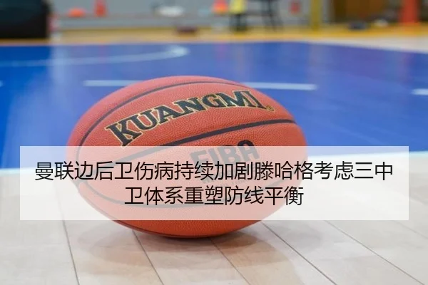 曼联边后卫伤病持续加剧滕哈格考虑三中卫体系重塑防线平衡
