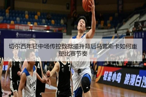 切尔西年轻中场传控数据提升背后马雷斯卡如何重塑比赛节奏